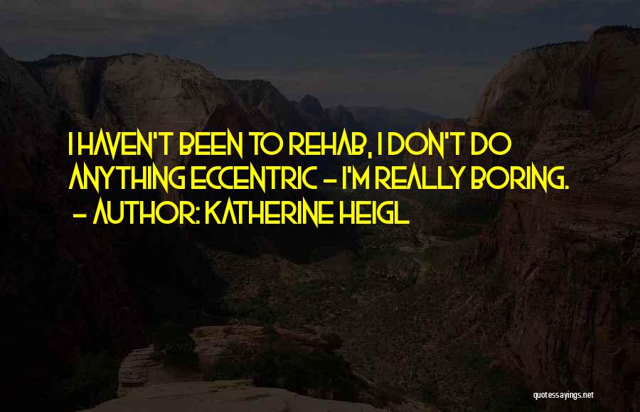 Katherine Heigl Quotes: I Haven't Been To Rehab, I Don't Do Anything Eccentric - I'm Really Boring.