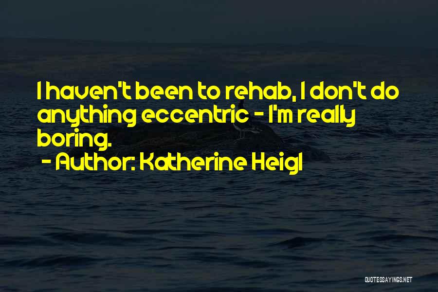 Katherine Heigl Quotes: I Haven't Been To Rehab, I Don't Do Anything Eccentric - I'm Really Boring.