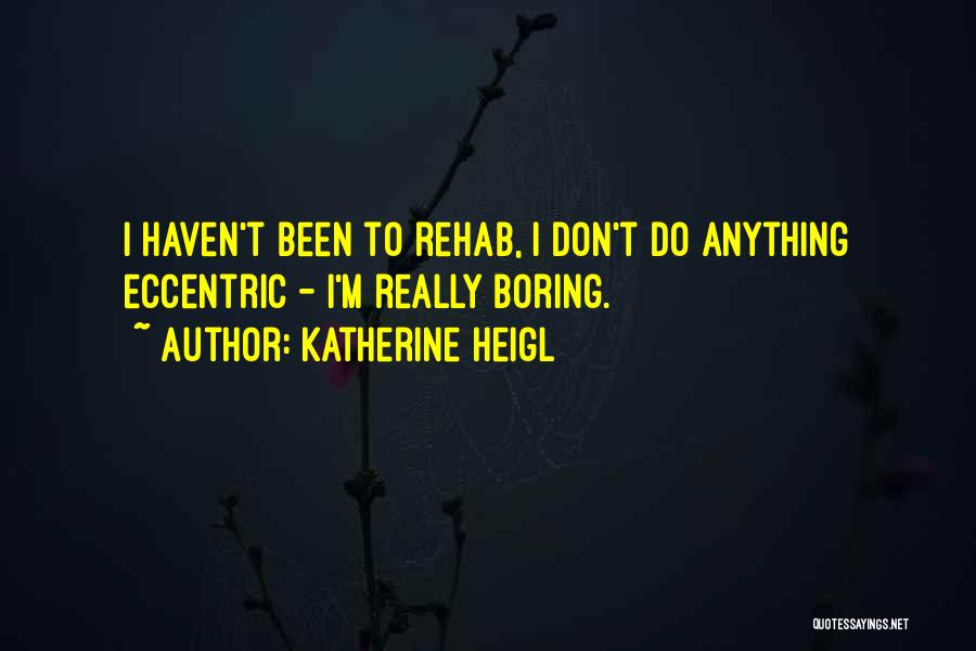 Katherine Heigl Quotes: I Haven't Been To Rehab, I Don't Do Anything Eccentric - I'm Really Boring.