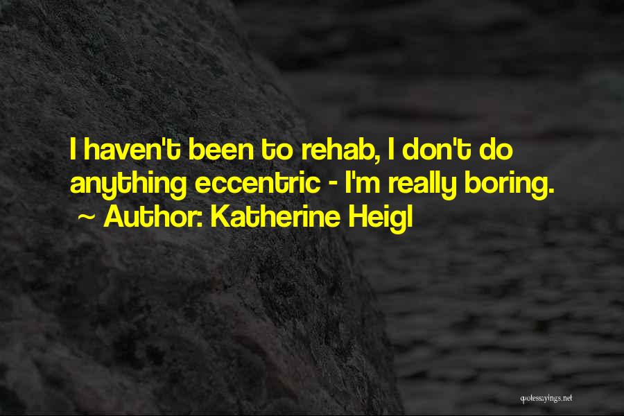 Katherine Heigl Quotes: I Haven't Been To Rehab, I Don't Do Anything Eccentric - I'm Really Boring.