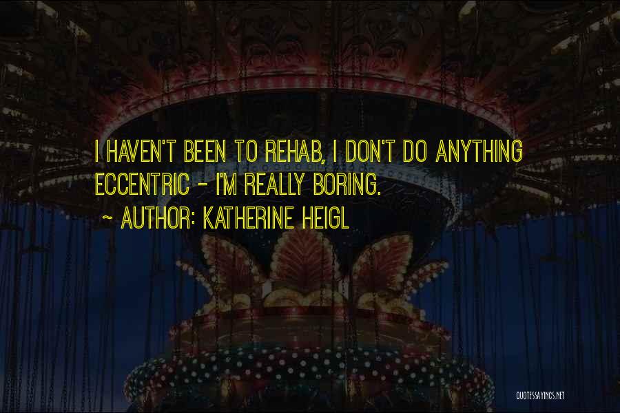 Katherine Heigl Quotes: I Haven't Been To Rehab, I Don't Do Anything Eccentric - I'm Really Boring.