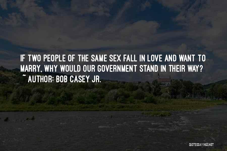 Bob Casey Jr. Quotes: If Two People Of The Same Sex Fall In Love And Want To Marry, Why Would Our Government Stand In