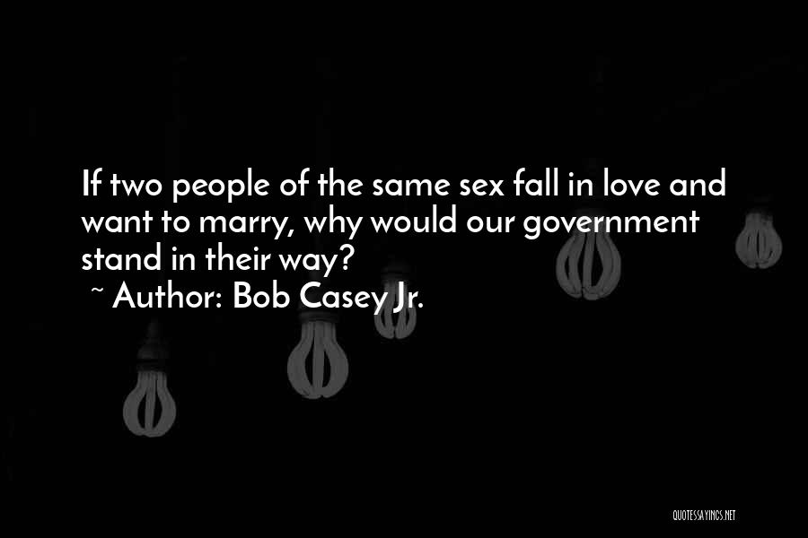 Bob Casey Jr. Quotes: If Two People Of The Same Sex Fall In Love And Want To Marry, Why Would Our Government Stand In