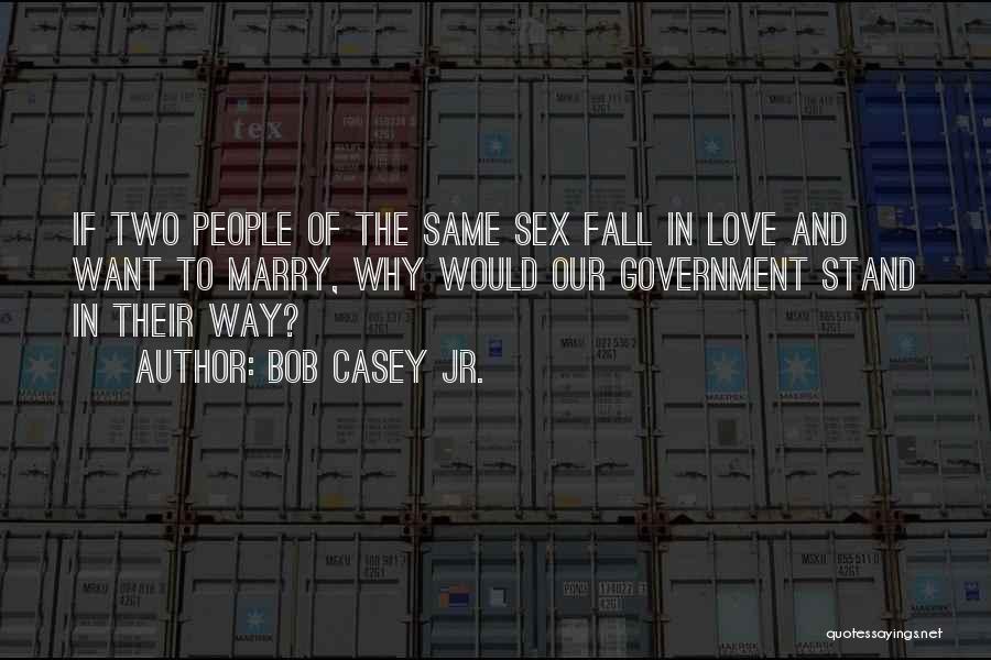 Bob Casey Jr. Quotes: If Two People Of The Same Sex Fall In Love And Want To Marry, Why Would Our Government Stand In