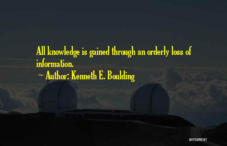 Kenneth E. Boulding Quotes: All Knowledge Is Gained Through An Orderly Loss Of Information.