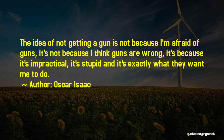 Oscar Isaac Quotes: The Idea Of Not Getting A Gun Is Not Because I'm Afraid Of Guns, It's Not Because I Think Guns