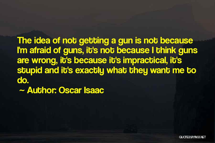 Oscar Isaac Quotes: The Idea Of Not Getting A Gun Is Not Because I'm Afraid Of Guns, It's Not Because I Think Guns