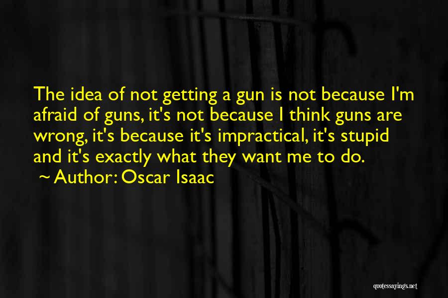 Oscar Isaac Quotes: The Idea Of Not Getting A Gun Is Not Because I'm Afraid Of Guns, It's Not Because I Think Guns