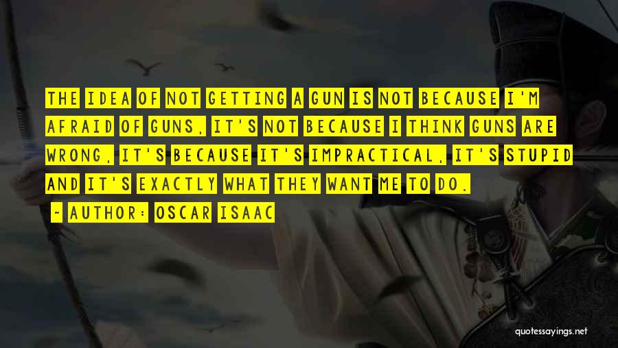 Oscar Isaac Quotes: The Idea Of Not Getting A Gun Is Not Because I'm Afraid Of Guns, It's Not Because I Think Guns