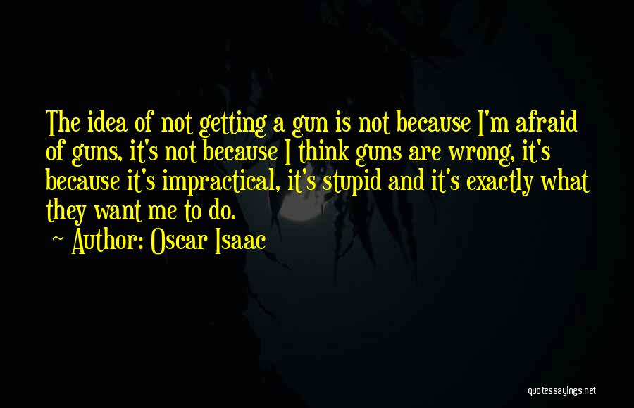 Oscar Isaac Quotes: The Idea Of Not Getting A Gun Is Not Because I'm Afraid Of Guns, It's Not Because I Think Guns