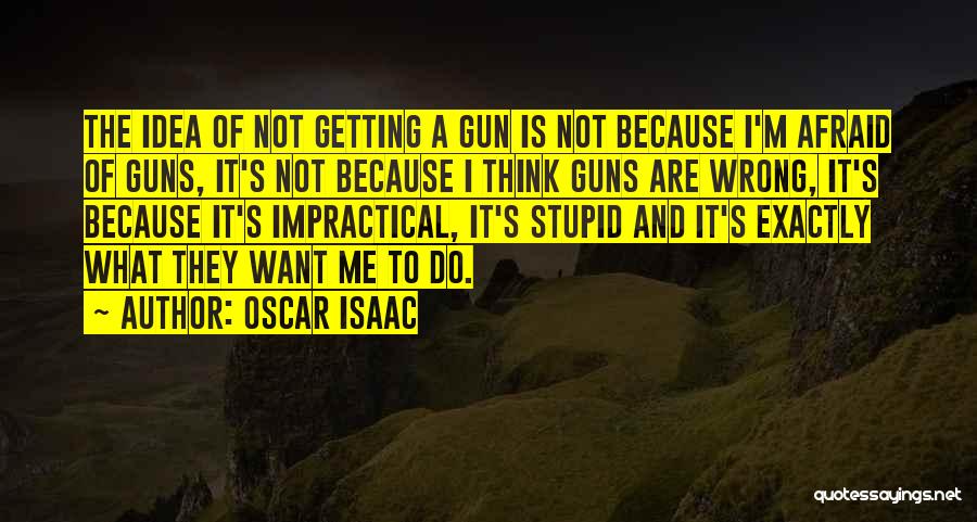 Oscar Isaac Quotes: The Idea Of Not Getting A Gun Is Not Because I'm Afraid Of Guns, It's Not Because I Think Guns