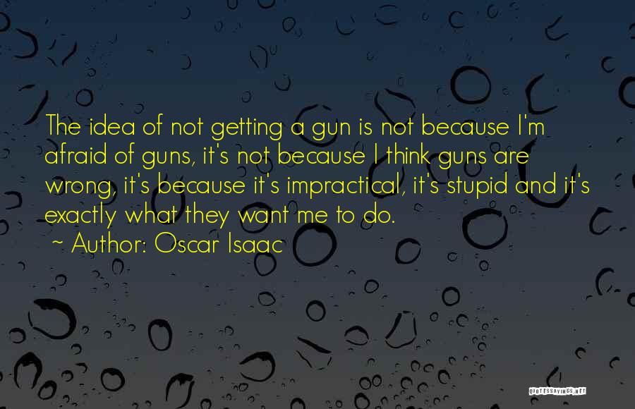 Oscar Isaac Quotes: The Idea Of Not Getting A Gun Is Not Because I'm Afraid Of Guns, It's Not Because I Think Guns