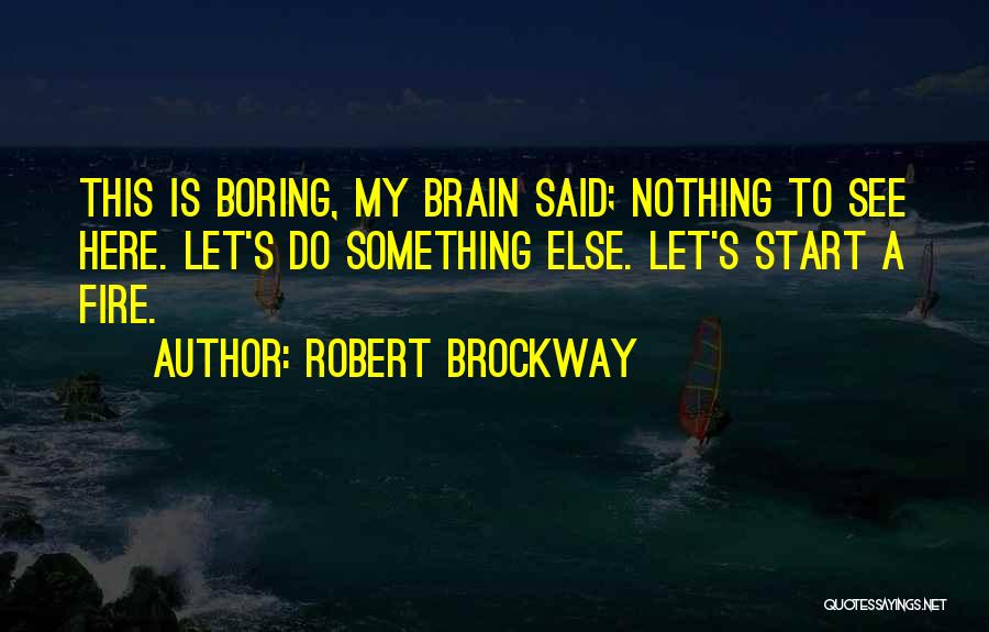 Robert Brockway Quotes: This Is Boring, My Brain Said; Nothing To See Here. Let's Do Something Else. Let's Start A Fire.