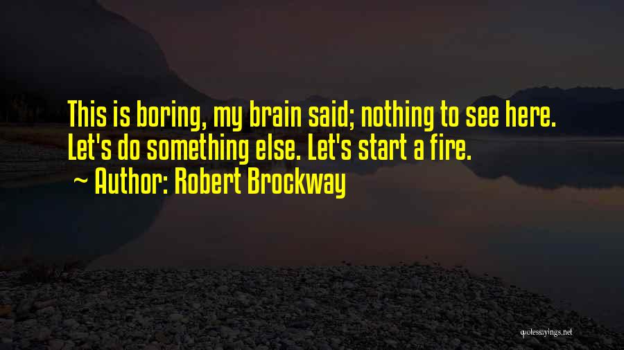 Robert Brockway Quotes: This Is Boring, My Brain Said; Nothing To See Here. Let's Do Something Else. Let's Start A Fire.