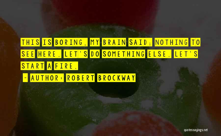 Robert Brockway Quotes: This Is Boring, My Brain Said; Nothing To See Here. Let's Do Something Else. Let's Start A Fire.
