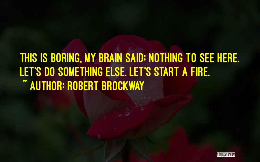 Robert Brockway Quotes: This Is Boring, My Brain Said; Nothing To See Here. Let's Do Something Else. Let's Start A Fire.