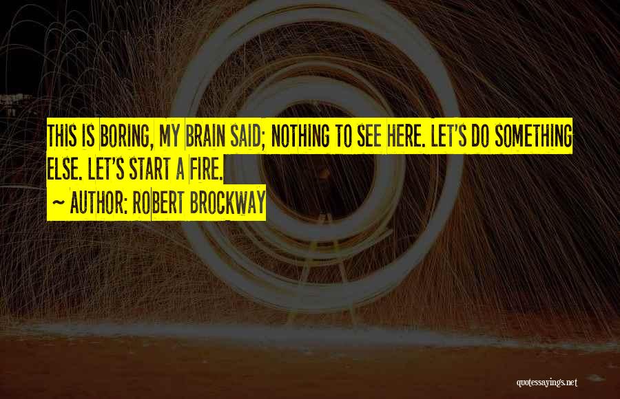 Robert Brockway Quotes: This Is Boring, My Brain Said; Nothing To See Here. Let's Do Something Else. Let's Start A Fire.