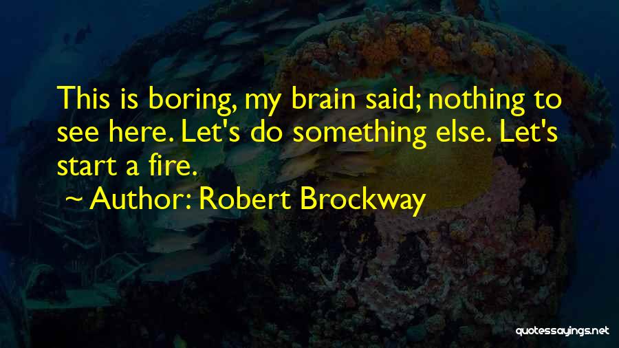 Robert Brockway Quotes: This Is Boring, My Brain Said; Nothing To See Here. Let's Do Something Else. Let's Start A Fire.