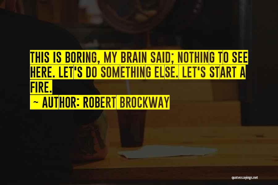 Robert Brockway Quotes: This Is Boring, My Brain Said; Nothing To See Here. Let's Do Something Else. Let's Start A Fire.
