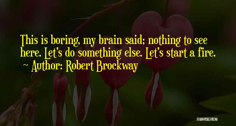 Robert Brockway Quotes: This Is Boring, My Brain Said; Nothing To See Here. Let's Do Something Else. Let's Start A Fire.