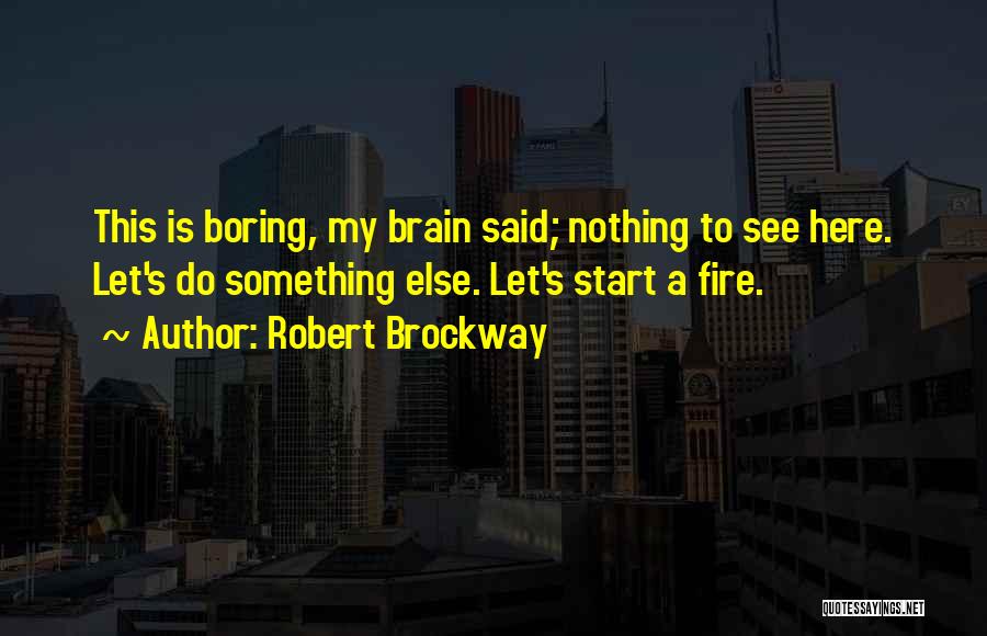 Robert Brockway Quotes: This Is Boring, My Brain Said; Nothing To See Here. Let's Do Something Else. Let's Start A Fire.