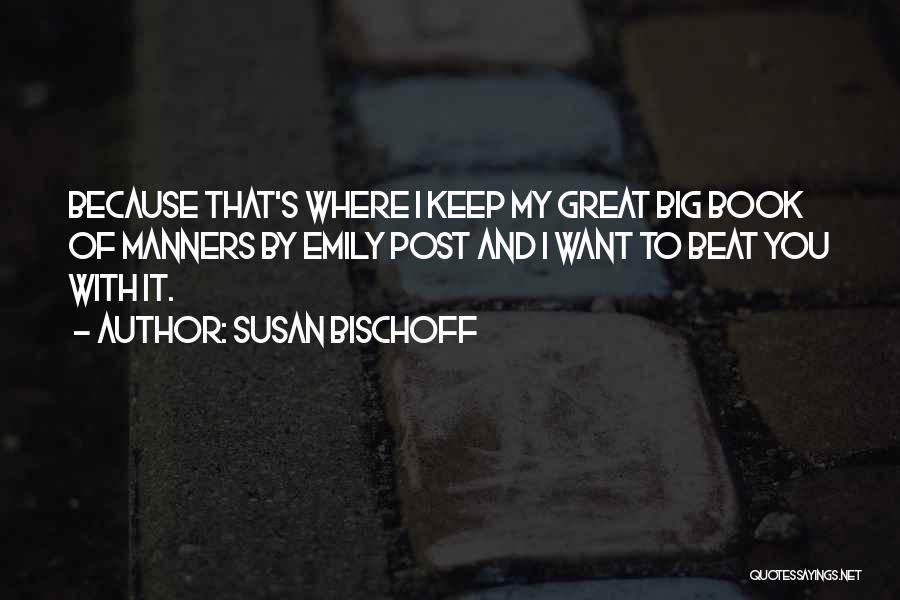 Susan Bischoff Quotes: Because That's Where I Keep My Great Big Book Of Manners By Emily Post And I Want To Beat You