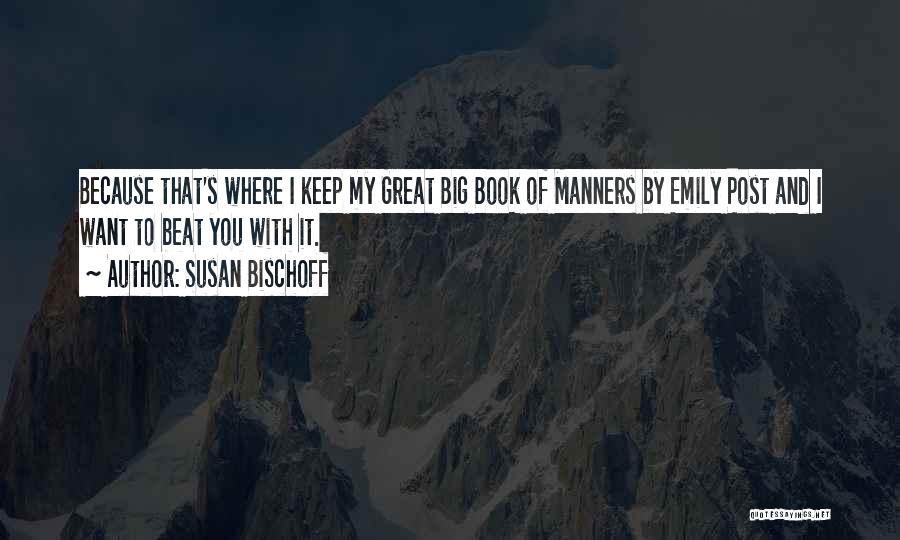 Susan Bischoff Quotes: Because That's Where I Keep My Great Big Book Of Manners By Emily Post And I Want To Beat You