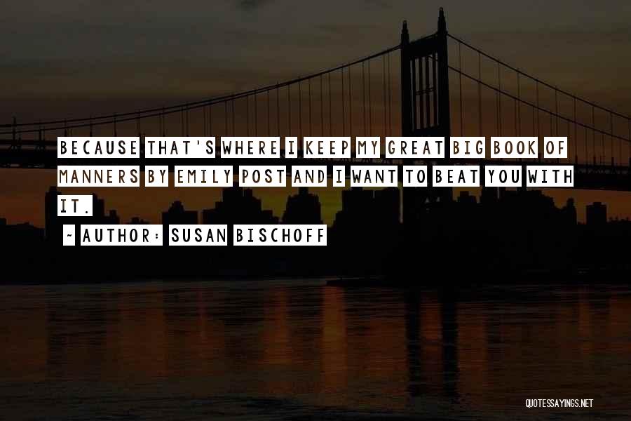 Susan Bischoff Quotes: Because That's Where I Keep My Great Big Book Of Manners By Emily Post And I Want To Beat You