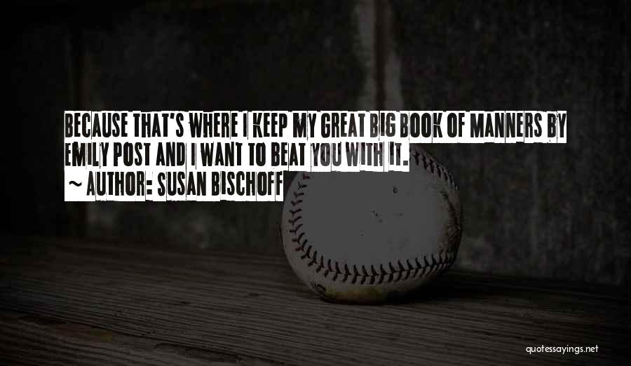 Susan Bischoff Quotes: Because That's Where I Keep My Great Big Book Of Manners By Emily Post And I Want To Beat You