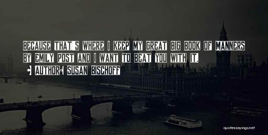 Susan Bischoff Quotes: Because That's Where I Keep My Great Big Book Of Manners By Emily Post And I Want To Beat You
