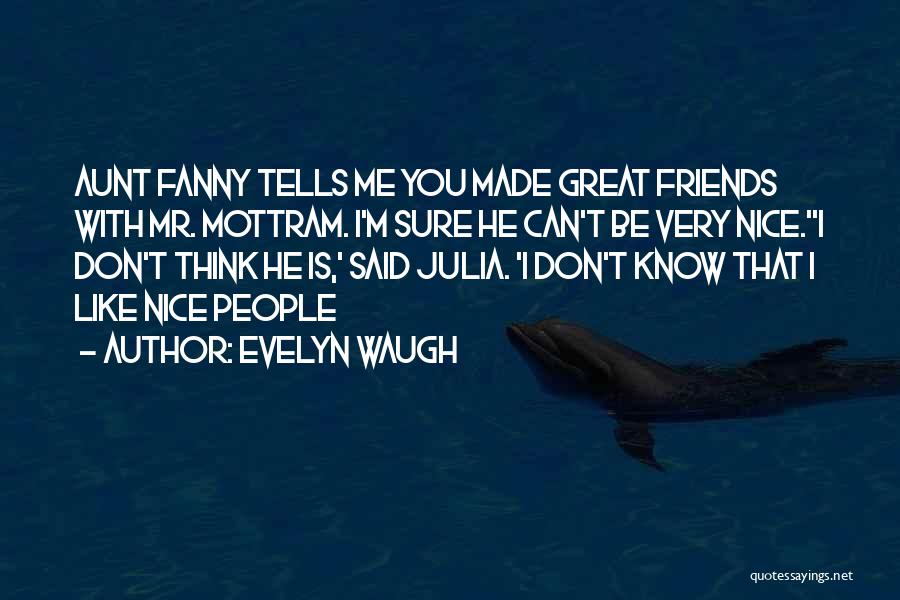 Evelyn Waugh Quotes: Aunt Fanny Tells Me You Made Great Friends With Mr. Mottram. I'm Sure He Can't Be Very Nice.''i Don't Think