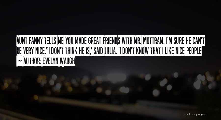 Evelyn Waugh Quotes: Aunt Fanny Tells Me You Made Great Friends With Mr. Mottram. I'm Sure He Can't Be Very Nice.''i Don't Think