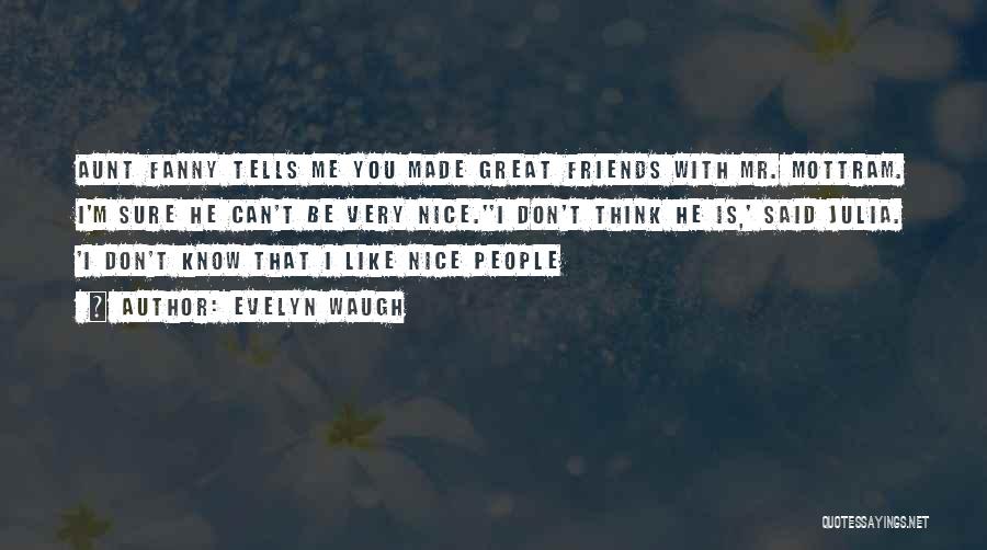 Evelyn Waugh Quotes: Aunt Fanny Tells Me You Made Great Friends With Mr. Mottram. I'm Sure He Can't Be Very Nice.''i Don't Think