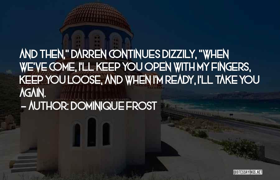 Dominique Frost Quotes: And Then, Darren Continues Dizzily, When We've Come, I'll Keep You Open With My Fingers, Keep You Loose, And When