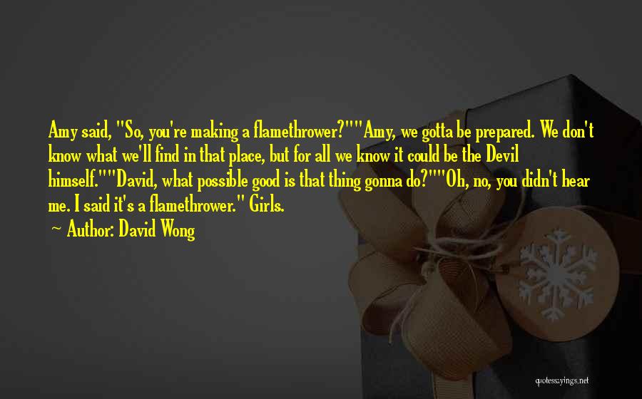 David Wong Quotes: Amy Said, So, You're Making A Flamethrower?amy, We Gotta Be Prepared. We Don't Know What We'll Find In That Place,