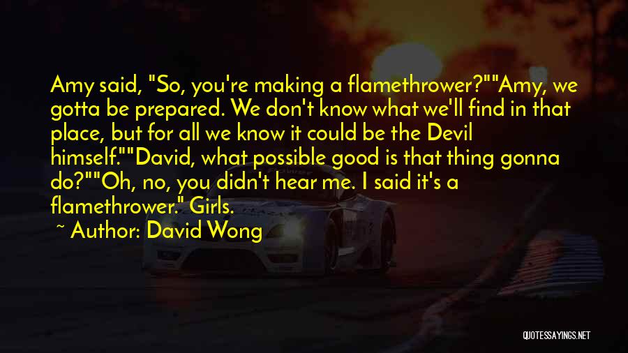 David Wong Quotes: Amy Said, So, You're Making A Flamethrower?amy, We Gotta Be Prepared. We Don't Know What We'll Find In That Place,