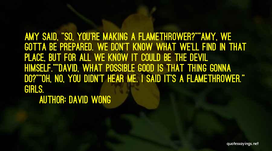 David Wong Quotes: Amy Said, So, You're Making A Flamethrower?amy, We Gotta Be Prepared. We Don't Know What We'll Find In That Place,