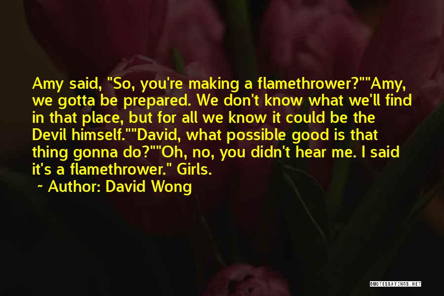 David Wong Quotes: Amy Said, So, You're Making A Flamethrower?amy, We Gotta Be Prepared. We Don't Know What We'll Find In That Place,