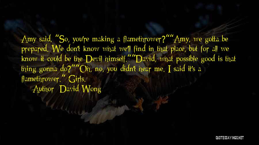 David Wong Quotes: Amy Said, So, You're Making A Flamethrower?amy, We Gotta Be Prepared. We Don't Know What We'll Find In That Place,