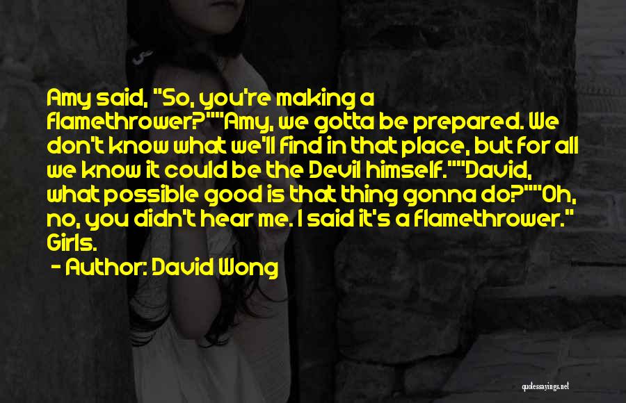 David Wong Quotes: Amy Said, So, You're Making A Flamethrower?amy, We Gotta Be Prepared. We Don't Know What We'll Find In That Place,