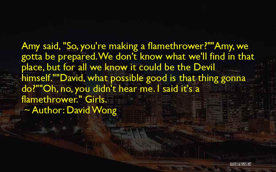 David Wong Quotes: Amy Said, So, You're Making A Flamethrower?amy, We Gotta Be Prepared. We Don't Know What We'll Find In That Place,