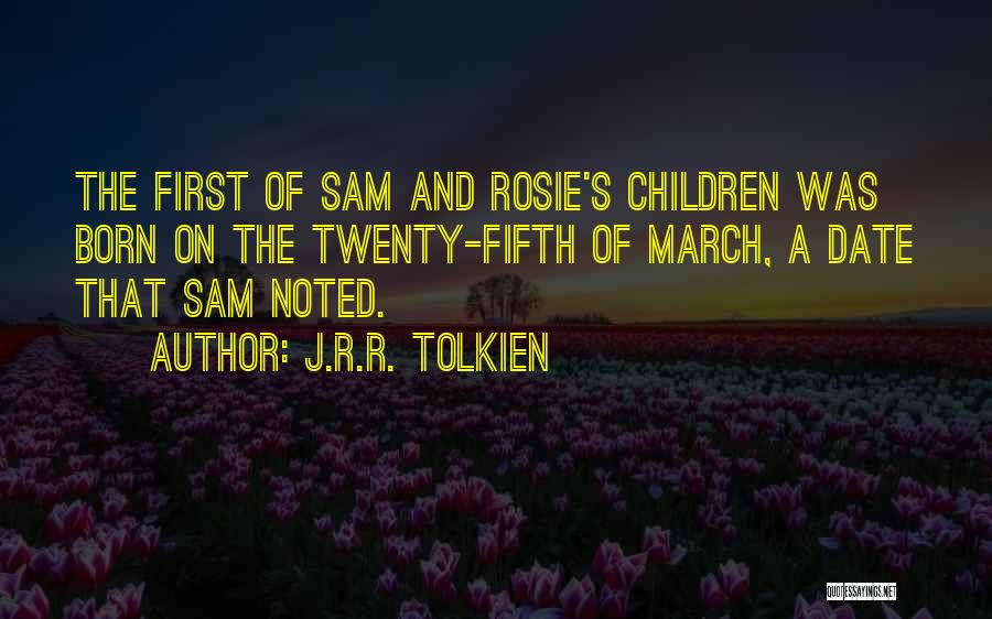J.R.R. Tolkien Quotes: The First Of Sam And Rosie's Children Was Born On The Twenty-fifth Of March, A Date That Sam Noted.