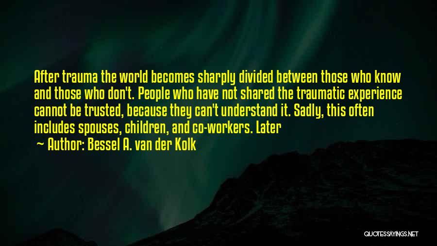 Bessel A. Van Der Kolk Quotes: After Trauma The World Becomes Sharply Divided Between Those Who Know And Those Who Don't. People Who Have Not Shared
