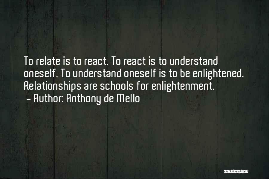 Anthony De Mello Quotes: To Relate Is To React. To React Is To Understand Oneself. To Understand Oneself Is To Be Enlightened. Relationships Are