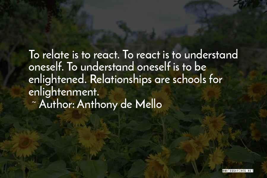 Anthony De Mello Quotes: To Relate Is To React. To React Is To Understand Oneself. To Understand Oneself Is To Be Enlightened. Relationships Are