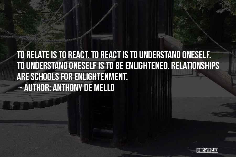 Anthony De Mello Quotes: To Relate Is To React. To React Is To Understand Oneself. To Understand Oneself Is To Be Enlightened. Relationships Are