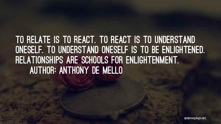 Anthony De Mello Quotes: To Relate Is To React. To React Is To Understand Oneself. To Understand Oneself Is To Be Enlightened. Relationships Are