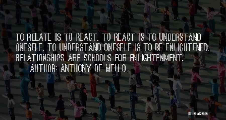 Anthony De Mello Quotes: To Relate Is To React. To React Is To Understand Oneself. To Understand Oneself Is To Be Enlightened. Relationships Are