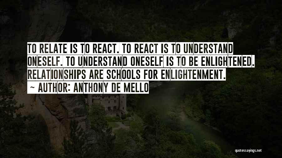 Anthony De Mello Quotes: To Relate Is To React. To React Is To Understand Oneself. To Understand Oneself Is To Be Enlightened. Relationships Are