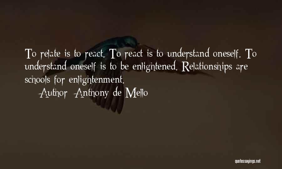 Anthony De Mello Quotes: To Relate Is To React. To React Is To Understand Oneself. To Understand Oneself Is To Be Enlightened. Relationships Are